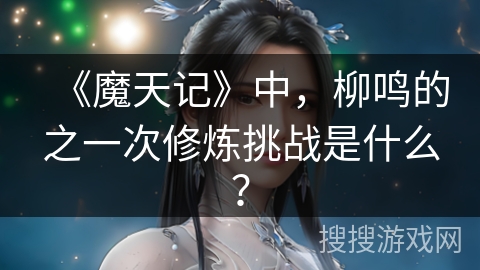《魔天记》中，柳鸣的之一次修炼挑战是什么？