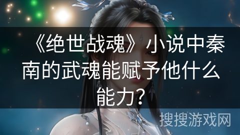 《绝世战魂》小说中秦南的武魂能赋予他什么能力? 《绝世战魂》小说中秦南的武魂能赋予他什么能力?