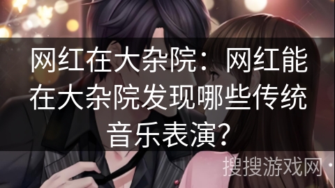 网红在大杂院:网红能在大杂院发现哪些传统音乐表演? 网红在大杂院:网红能在大杂院发现哪些传统音乐表演?