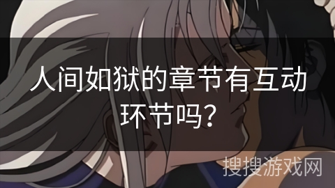 人间如狱的章节有互动环节吗? 人间如狱的章节有互动环节吗?