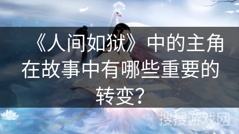《人间如狱》中的主角在故事中有哪些重要的转变? 《人间如狱》中的主角在故事中有哪些重要的转变?