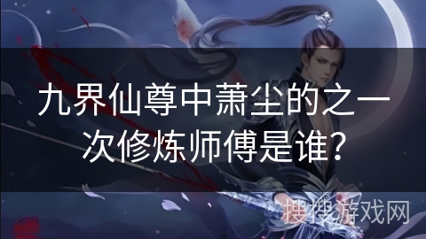 九界仙尊中萧尘的之一次修炼师傅是谁? 九界仙尊中萧尘的之一次修炼师傅是谁?