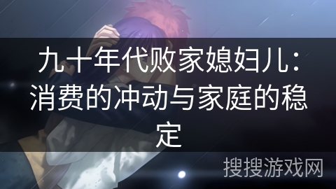 九十年代败家媳妇儿:消费的冲动与家庭的稳定 九十年代败家媳妇儿:消费的冲动与家庭的稳定