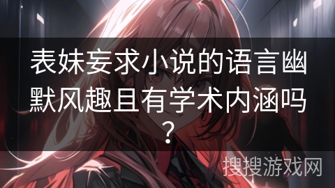 表妹妄求小说的语言幽默风趣且有学术内涵吗? 表妹妄求小说的语言幽默风趣且有学术内涵吗?