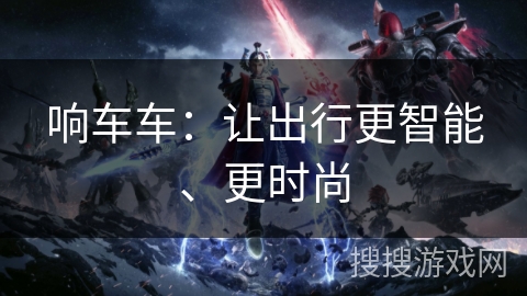 响车车:让出行更智能、更时尚 响车车:让出行更智能、更时尚