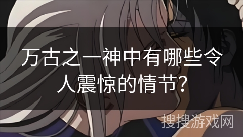 万古之一神中有哪些令人震惊的情节？