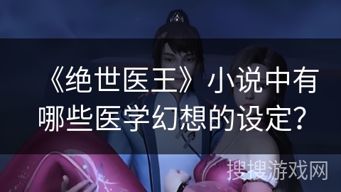 《绝世医王》小说中有哪些医学幻想的设定？
