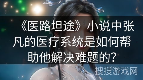 《医路坦途》小说中张凡的医疗系统是如何帮助他解决难题的？