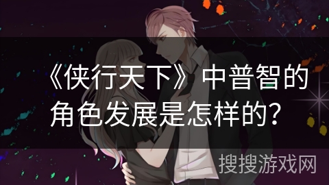 《侠行天下》中普智的角色发展是怎样的? 《侠行天下》中普智的角色发展是怎样的?