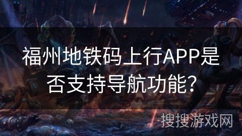 福州地铁码上行APP是否支持导航功能? 福州地铁码上行APP是否支持导航功能?