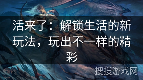 活来了：解锁生活的新玩法，玩出不一样的精彩