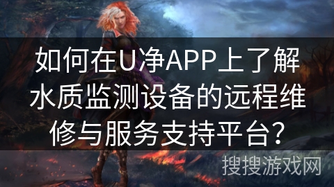 如何在U净APP上了解水质监测设备的远程维修与服务支持平台？