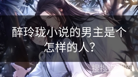 醉玲珑小说的男主是个怎样的人？