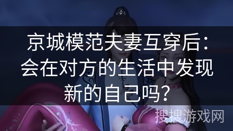 京城模范夫妻互穿后：会在对方的生活中发现新的自己吗？