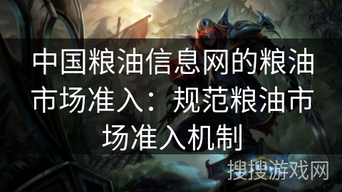 中国粮油信息网的粮油市场准入：规范粮油市场准入机制