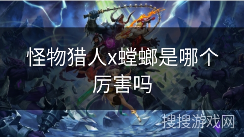 怪物猎人x螳螂是哪个厉害吗