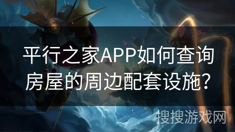 平行之家APP如何查询房屋的周边配套设施？