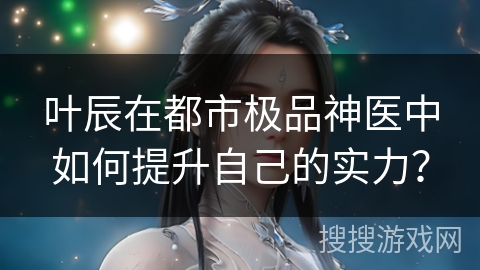 叶辰在都市极品神医中如何提升自己的实力？