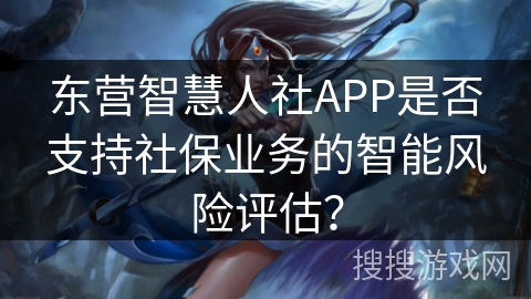 东营智慧人社APP是否支持社保业务的智能风险评估？