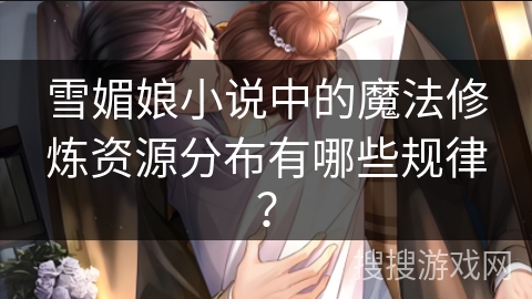 雪媚娘小说中的魔法修炼资源分布有哪些规律？