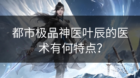 都市极品神医叶辰的医术有何特点？