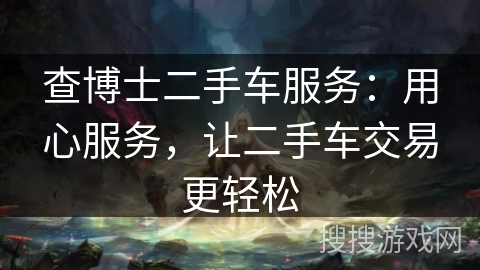 查博士二手车服务：用心服务，让二手车交易更轻松