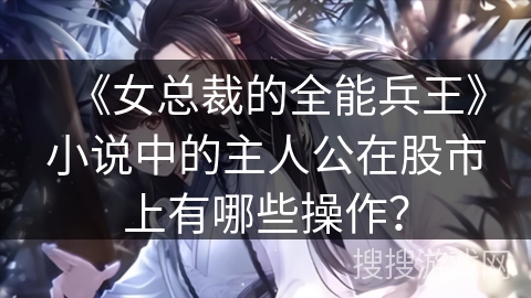 《女总裁的全能兵王》小说中的主人公在股市上有哪些操作？
