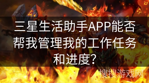 三星生活助手APP能否帮我管理我的工作任务和进度？