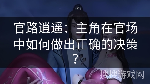 官路逍遥：主角在官场中如何做出正确的决策？