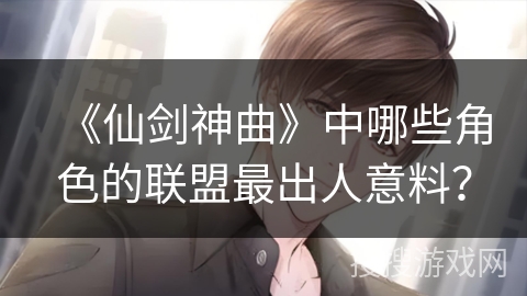 《仙剑神曲》中哪些角色的联盟最出人意料？