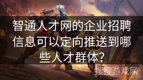 智通人才网的企业招聘信息可以定向推送到哪些人才群体？