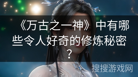 《万古之一神》中有哪些令人好奇的修炼秘密？