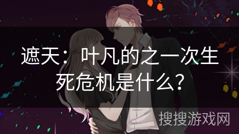 遮天：叶凡的之一次生死危机是什么？