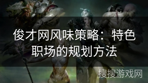 俊才网风味策略：特色职场的规划方法