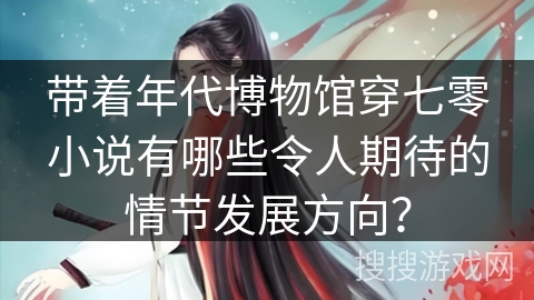 带着年代博物馆穿七零小说有哪些令人期待的情节发展方向？