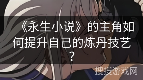 《永生小说》的主角如何提升自己的炼丹技艺？