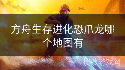 方舟生存进化恐爪龙哪个地图有