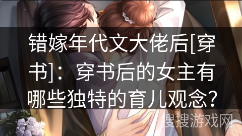 错嫁年代文大佬后[穿书]：穿书后的女主有哪些独特的育儿观念？
