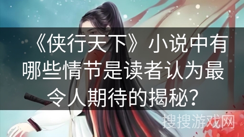 《侠行天下》小说中有哪些情节是读者认为最令人期待的揭秘？