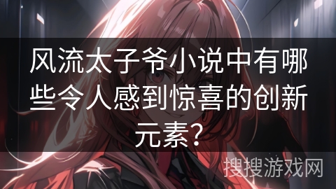 风流太子爷小说中有哪些令人感到惊喜的创新元素? 风流太子爷小说中有哪些令人感到惊喜的创新元素?