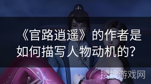 《官路逍遥》的作者是如何描写人物动机的? 《官路逍遥》的作者是如何描写人物动机的?