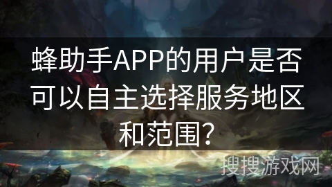 蜂助手APP的用户是否可以自主选择服务地区和范围? 蜂助手APP的用户是否可以自主选择服务地区和范围?