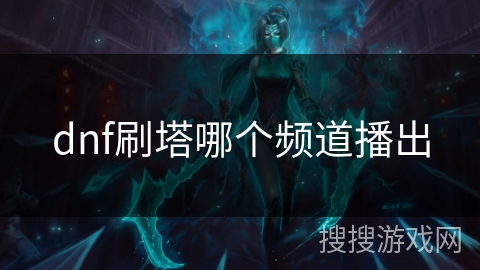 dnf刷塔哪个频道播出 dnf刷塔哪个频道播出