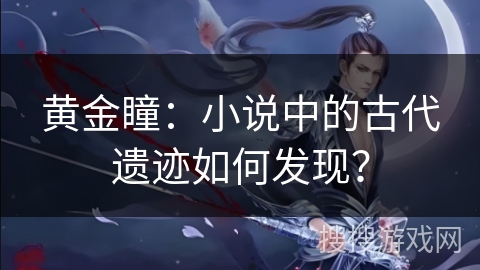 黄金瞳：小说中的古代遗迹如何发现？