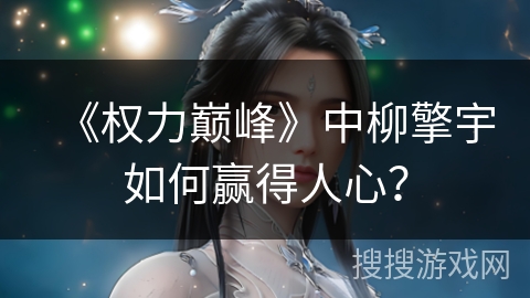 《权力巅峰》中柳擎宇如何赢得人心？