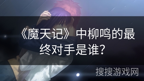 《魔天记》中柳鸣的最终对手是谁？