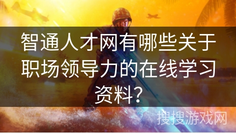 智通人才网有哪些关于职场领导力的在线学习资料? 智通人才网有哪些关于职场领导力的在线学习资料?