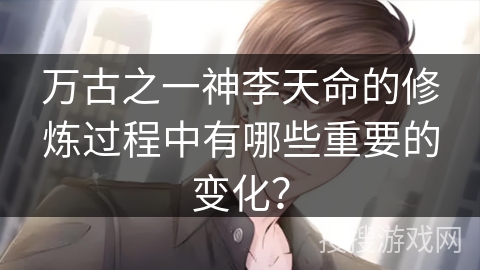 万古之一神李天命的修炼过程中有哪些重要的变化? 万古之一神李天命的修炼过程中有哪些重要的变化?