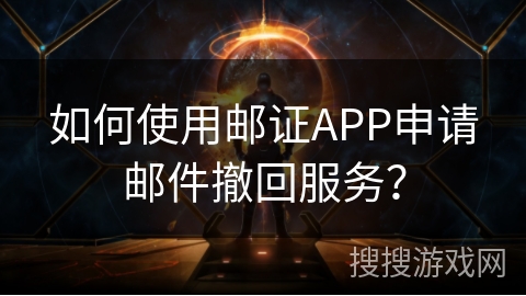 如何使用邮证APP申请邮件撤回服务? 如何使用邮证APP申请邮件撤回服务?