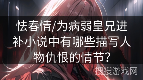 怯春情/为病弱皇兄进补小说中有哪些描写人物仇恨的情节？